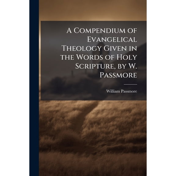 A Compendium of Evangelical Theology Given in the Words of Holy Scripture, by W. Passmore (Paperback)