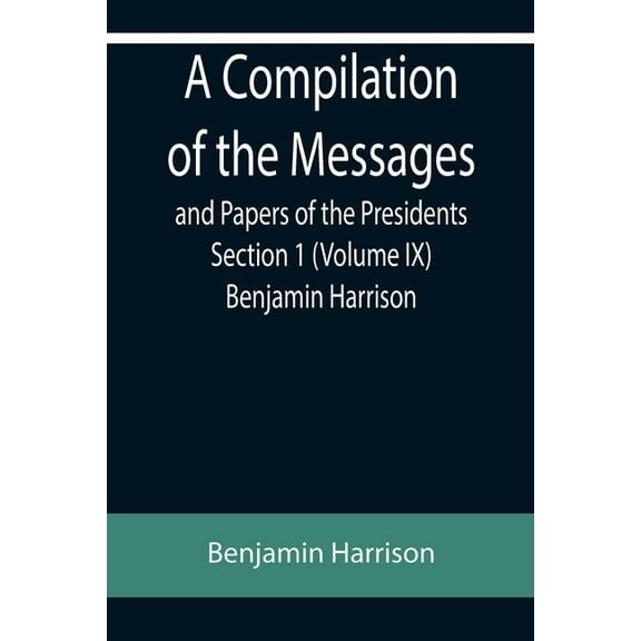 A Compilation of the Messages and Papers of the Presidents Section 1 (Volume IX) Benjamin Harrison (Paperback)