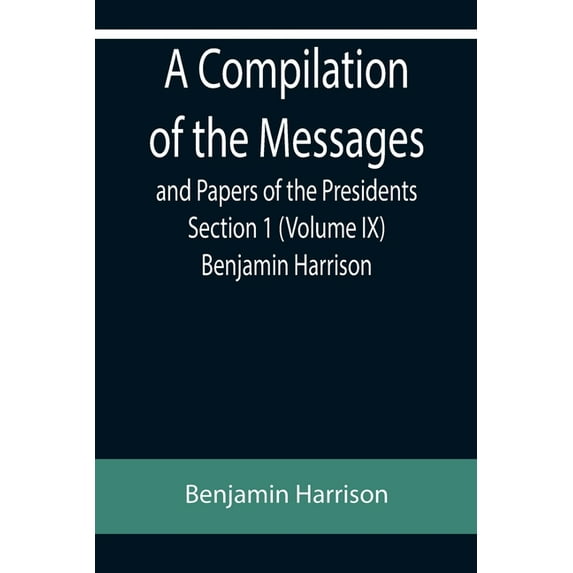 A Compilation of the Messages and Papers of the Presidents Section 1 (Volume IX) Benjamin Harrison (Paperback)