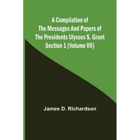 A Compilation of the Messages and Papers of the Presidents Section 1 (Volume VII) Ulysses S. Grant, (Paperback)