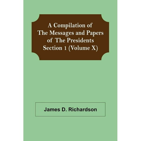 A Compilation of the Messages and Papers of the Presidents Section 1 (Volume X), (Paperback)