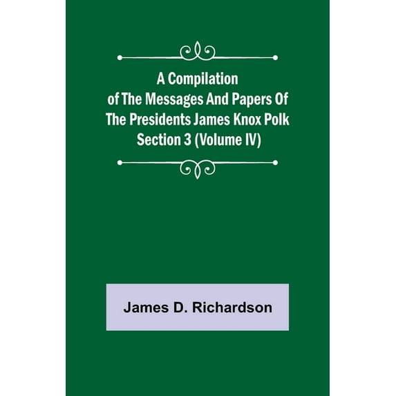 A Compilation of the Messages and Papers of the Presidents Section 3 (Volume IV) James Knox Polk, (Paperback)