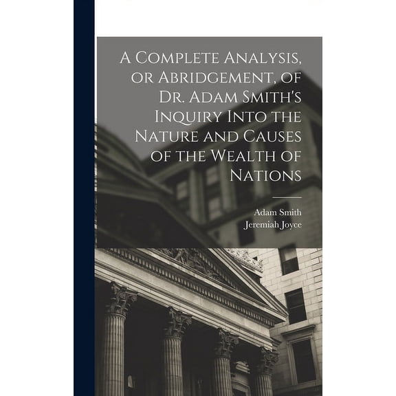A Complete Analysis, or Abridgement, of Dr. Adam Smith's Inquiry Into the Nature and Causes of the Wealth of Nations, (Hardcover)