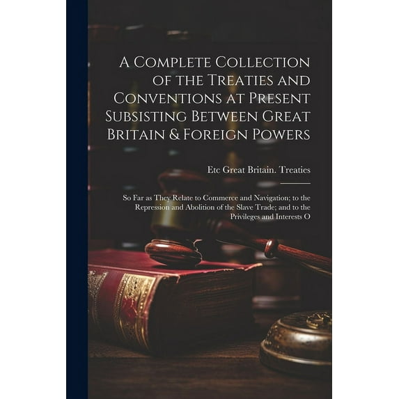 A Complete Collection of the Treaties and Conventions at Present Subsisting Between Great Britain & Foreign Powers; so far as They Relate to Commerce