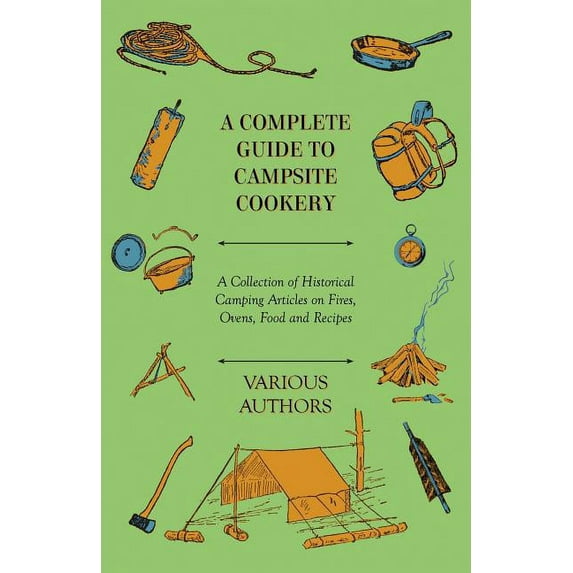A Complete Guide to Campsite Cookery - A Collection of Historical Camping Articles on Fires, Ovens, Food and Recipes (Paperback)