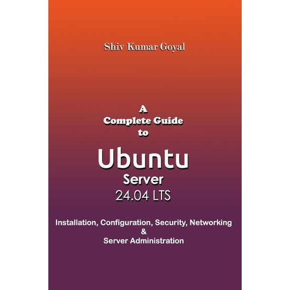 A Complete Guide to Ubuntu Server 24.04: Installation, Configuration, Security, Networking, and Server Administration, (Paperback)