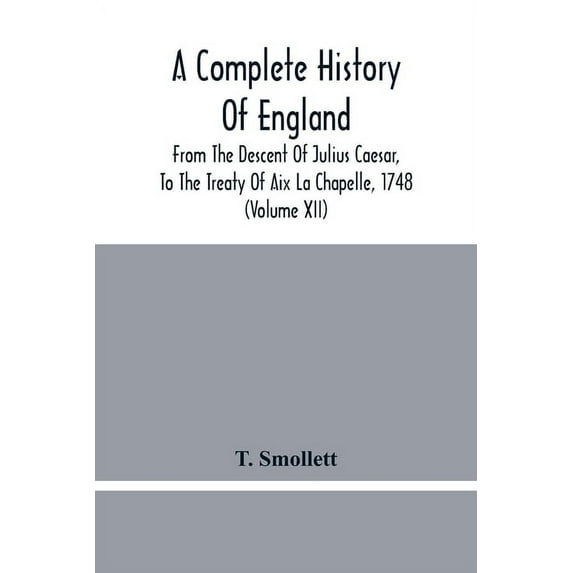 A Complete History Of England: From The Descent Of Julius Caesar, To The Treaty Of Aix La Chapelle, 1748. Containing The, (Paperback)