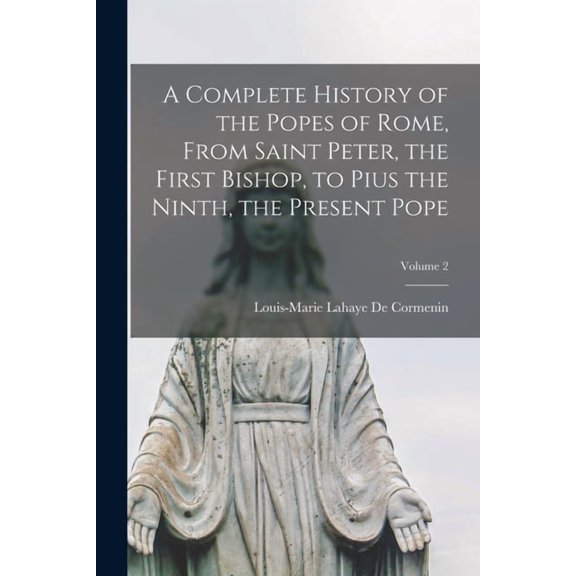 A Complete History of the Popes of Rome, From Saint Peter, the First Bishop, to Pius the Ninth, the Present Pope; Volume, (Paperback)