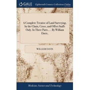 A Complete Treatise of Land Surveying, by the Chain, Cross, and Offset Staffs Only. In Three Parts, ... By William Davis, Hardcover
