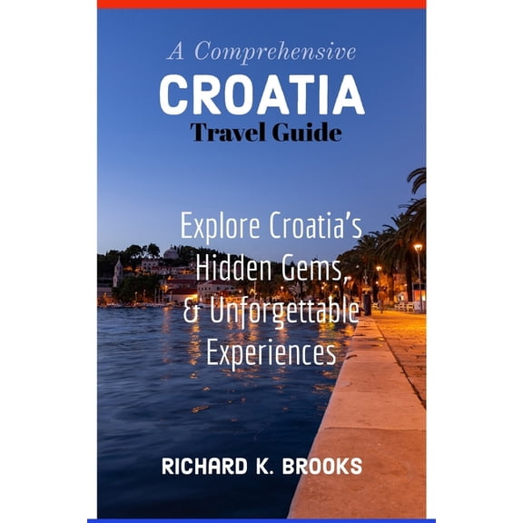 A Comprehensive Croatia Travel Guide: Explore Croatia's Hidden Gems and Unforgettable Experiences