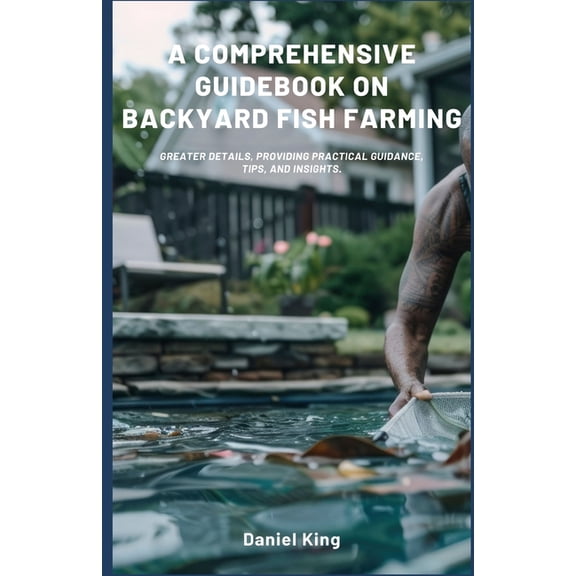 A Comprehensive Guidebook on Backyard Fish Farming: Greater details, providing practical guidance, tips, and insights., (Paperback)