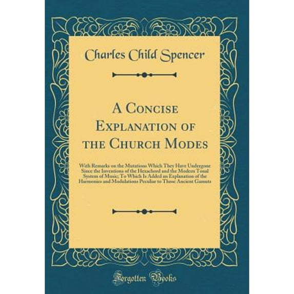 A Concise Explanation of the Church Modes : With Remarks on the Mutations Which They Have Undergone Since the Inventions of the Hexachord and the Modern Tonal System of Music; To Which Is Added an Explanation of the Harmonies and Modulations Peculiar to Th