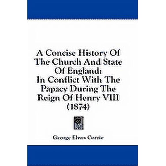 A Concise History Of The Church And State Of England : In Conflict With The Papacy During The Reign Of Henry VIII (1874) (Hardcover)