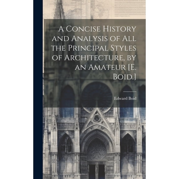 A Concise History and Analysis of All the Principal Styles of Architecture, by an Amateur [E. Boid.] (Hardcover)