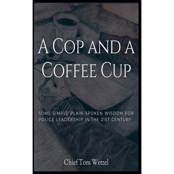 A Cop and a Coffee Cup. Some Simple Plain-Spoken Wisdom for Police Leadership in the 21st Century, (Paperback)