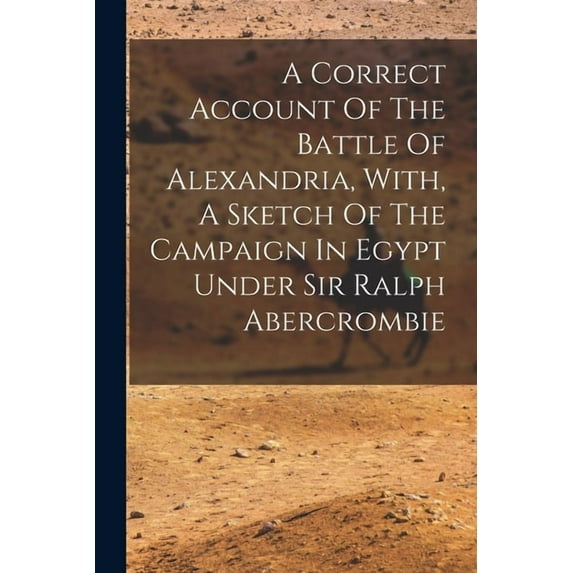 A Correct Account Of The Battle Of Alexandria, With, A Sketch Of The Campaign In Egypt Under Sir Ralph Abercrombie (Paperback)