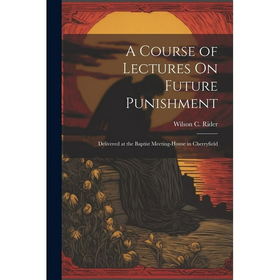 A Course of Lectures On Future Punishment : Delivered at the Baptist Meeting-House in Cherryfield (Paperback)