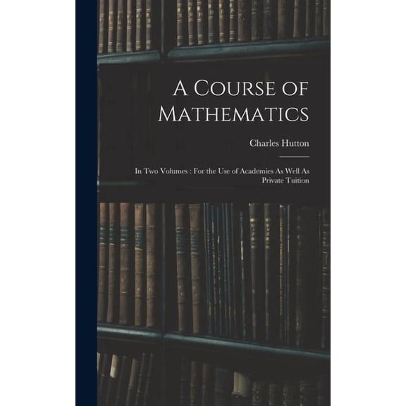 A Course of Mathematics: In Two Volumes: For the Use of Academies As Well As Private Tuition, (Hardcover)