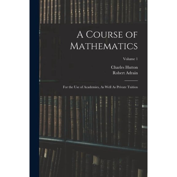 A Course of Mathematics: For the Use of Academies, As Well As Private Tuition; Volume 1, (Paperback)