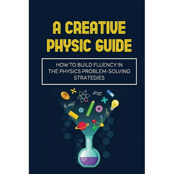 A Creative Physic Guide : How To Build Fluency In The Physics Problem-Solving Strategies: Creative Physics Problems (Paperback)