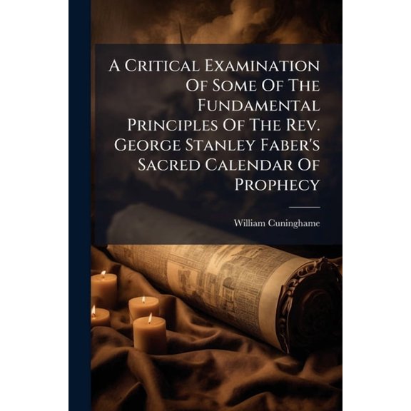A Critical Examination Of Some Of The Fundamental Principles Of The Rev. George Stanley Faber's Sacred Calendar Of Proph, (Paperback)