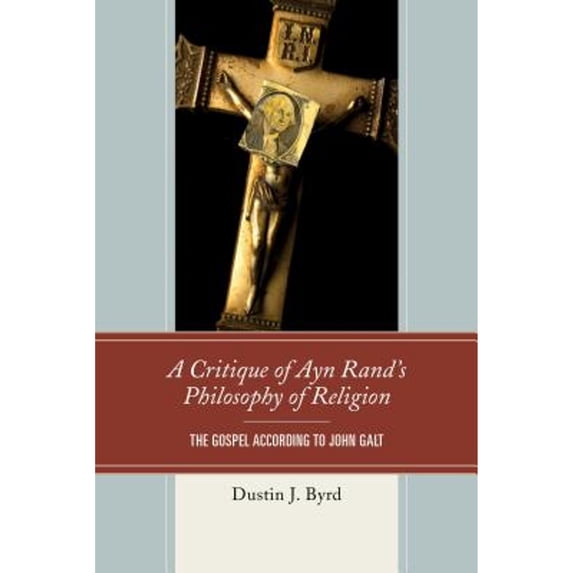 Pre-Owned A Critique of Ayn Rand's Philosophy of Religion: The Gospel According to John Galt (Hardcover 9780739190333) by Dustin J. Byrd
