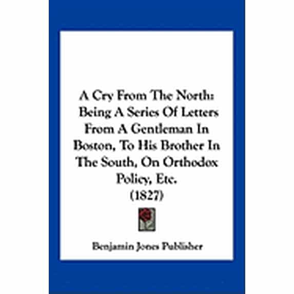 A Cry From The North : Being A Series Of Letters From A Gentleman In Boston, To His Brother In The South, On Orthodox Policy, Etc. (1827) (Paperback)