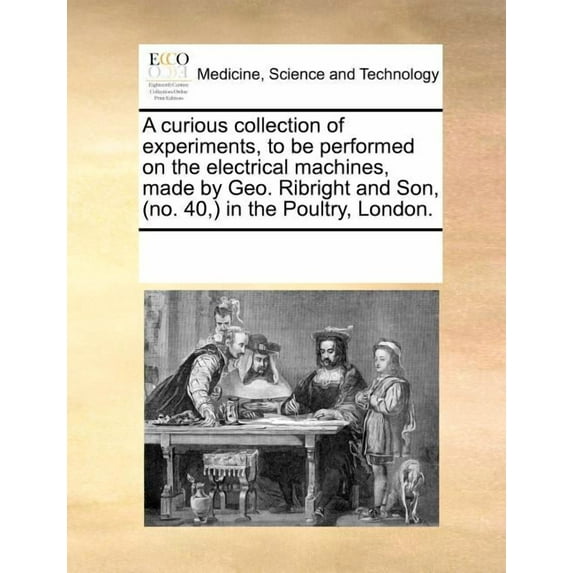 A Curious Collection of Experiments, to Be Performed on the Electrical Machines, Made by Geo. Ribright and Son, (No. 40, ) in the Poultry, London. (Paperback)