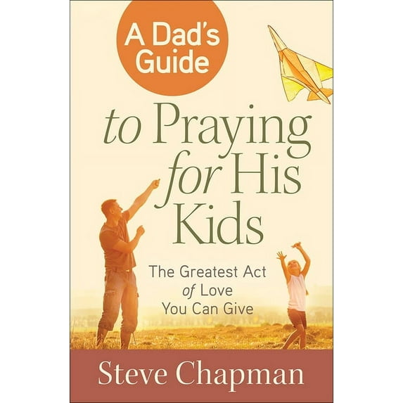 A Dad's Guide to Praying for His Kids : The Greatest Act of Love You Can Give (Paperback)