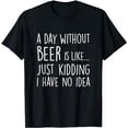 thumbnail image 1 of A Day Without Beer Is Like Just Kidding I Have No Idea T-Shirt, 1 of 5