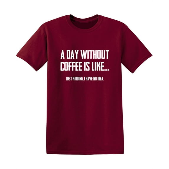 A Day Without Coffee Is Like Just Kidding I Have No Idea Sarcastic Premium T Shirt Adult Humor Funny Graphic Tee For Xmas Pre Birthday Anniversary Gift Hilarious Novelty Tshirt