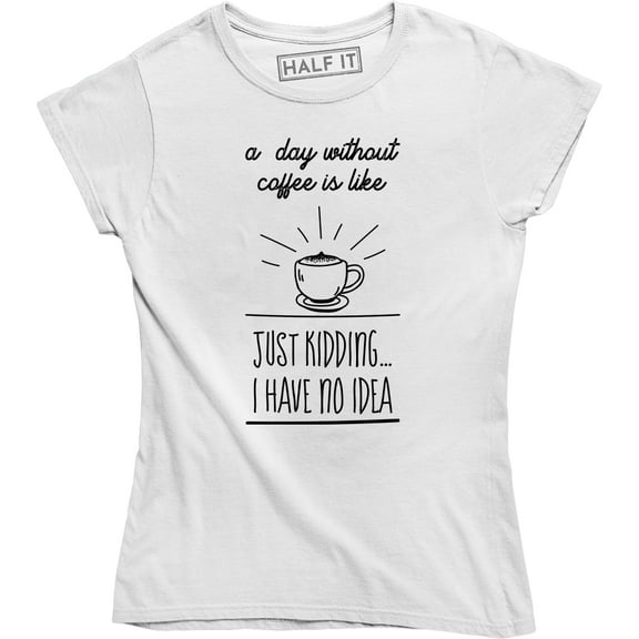 A Day Without Coffee Is Like Just Kidding I Have No Idea Women's T-Shirt
