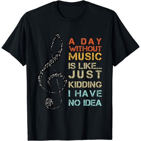 A Day Without Music Is Like Just Kidding I Have No Idea T-Shirt