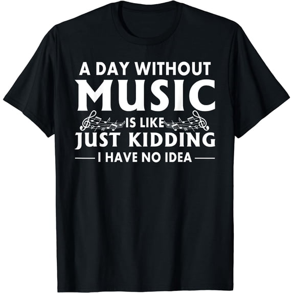 A Day Without Music Is Like Just Kidding I Have No Idea T-Shirt
