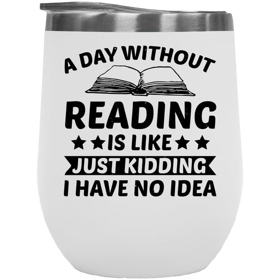 A Day Without Reading Is Like Just Kidding, I Have No Idea, Reader, White 12oz Wine Tumbler