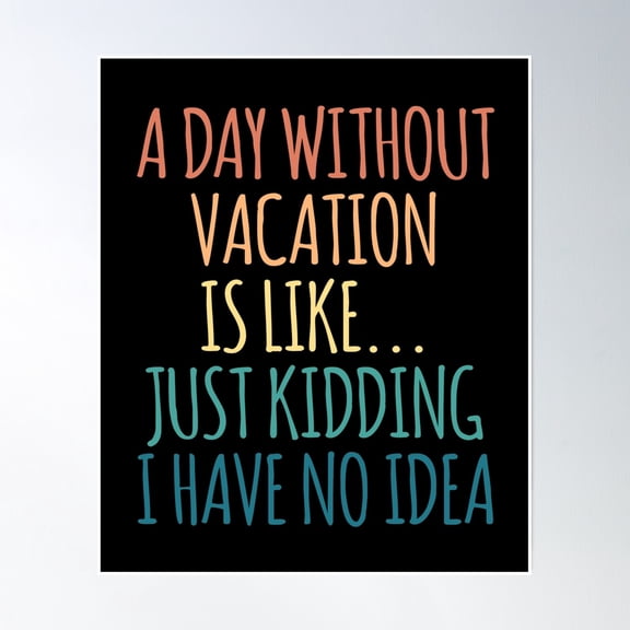 A Day Without Vacation Is Like Just Kidding I Have No Idea Poster Wall Art, Modern Wall Decor, 16x24 UNFRAMED