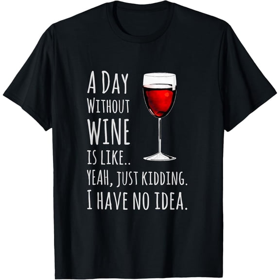 A Day Without Wine Is Like Just Kidding T-Shirt