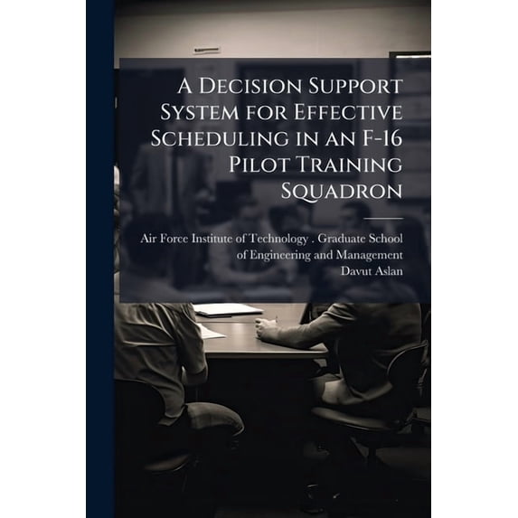 A Decision Support System for Effective Scheduling in an F-16 Pilot Training Squadron, (Paperback)
