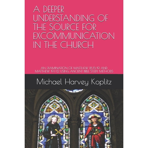 A Deeper Understanding of the Source for Excommunication in the Church : An Examination of Matthew 18:15-19 and Matthew 19:1-12 Using Ancient Bible Study Methods (Paperback)
