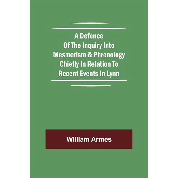 A Defence Of The Inquiry Into Mesmerism & Phrenology Chiefly In Relation To Recent Events In Lynn, (Paperback)