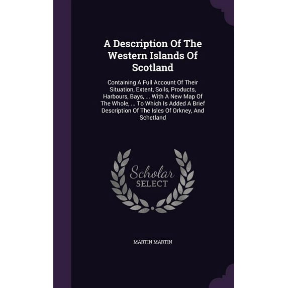 A Description Of The Western Islands Of Scotland : Containing A Full Account Of Their Situation, Extent, Soils, Products, Harbours, Bays, ... With A New Map Of The Whole, ... To Which Is Added A Brief Description Of The Isles Of Orkney, And Schetland (Hardcover)