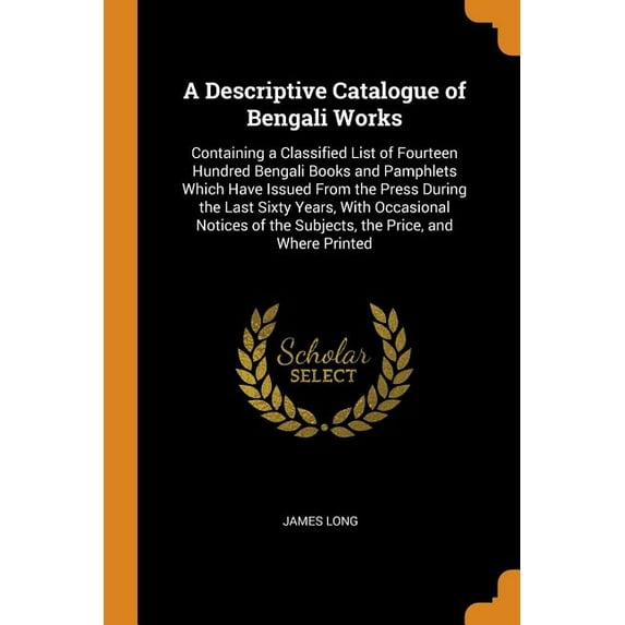 A Descriptive Catalogue of Bengali Works : Containing a Classified List of Fourteen Hundred Bengali Books and Pamphlets Which Have Issued From the Press During the Last Sixty Years, With Occasional Notices of the Subjects, the Price, and Where Printed (Paperback)