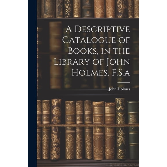 A Descriptive Catalogue of Books, in the Library of John Holmes, F.S.a (Paperback)