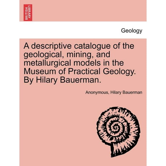 A Descriptive Catalogue of the Geological, Mining, and Metallurgical Models in the Museum of Practical Geology. by Hilary Bauerman. (Paperback)