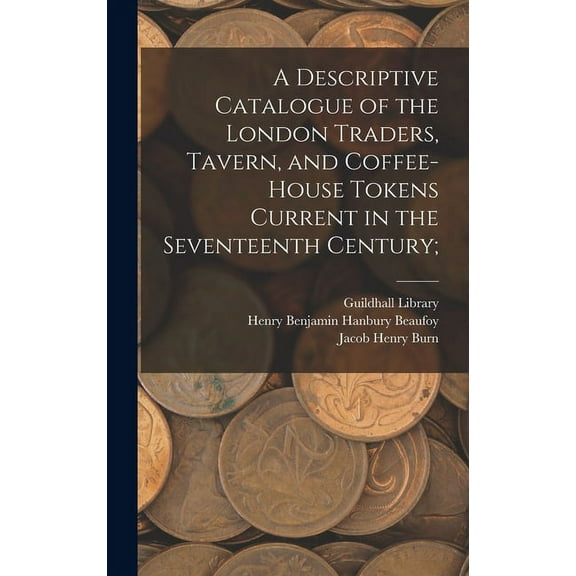 A Descriptive Catalogue of the London Traders, Tavern, and Coffee-house Tokens Current in the Seventeenth Century; (Hardcover)