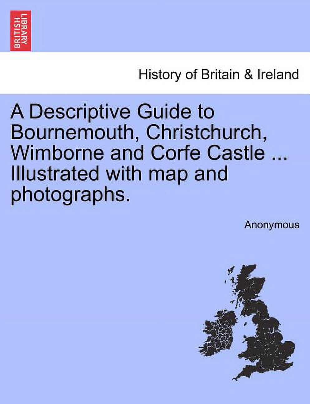 A Descriptive Guide to Bournemouth, Christchurch, Wimborne and Corfe Castle ... Illustrated with Map and Photographs. Paperback