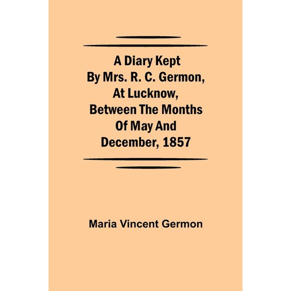 A Diary Kept By Mrs. R. C. Germon, At Lucknow, Between The Months Of May And December, 1857, (Paperback)