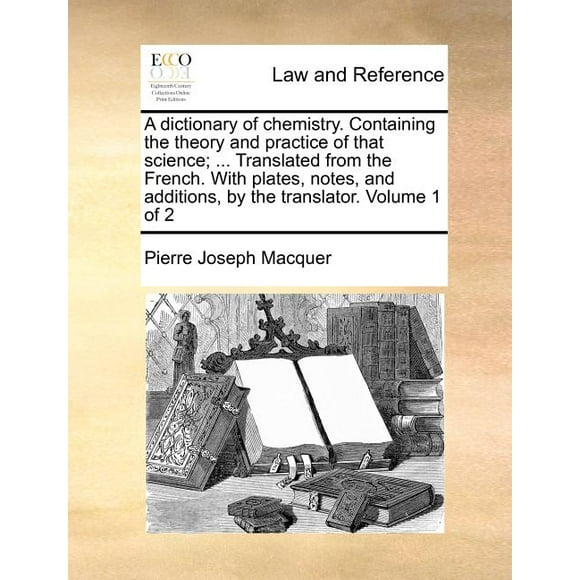 A Dictionary of Chemistry. Containing the Theory and Practice of That Science; ... Translated from the French. with Plates, Notes, and Additions, by the Translator. Volume 1 of 2