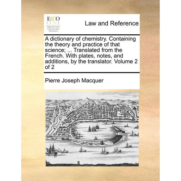 A Dictionary of Chemistry. Containing the Theory and Practice of That Science; ... Translated from the French. with Plates, Notes, and Additions, by the Translator. Volume 2 of 2