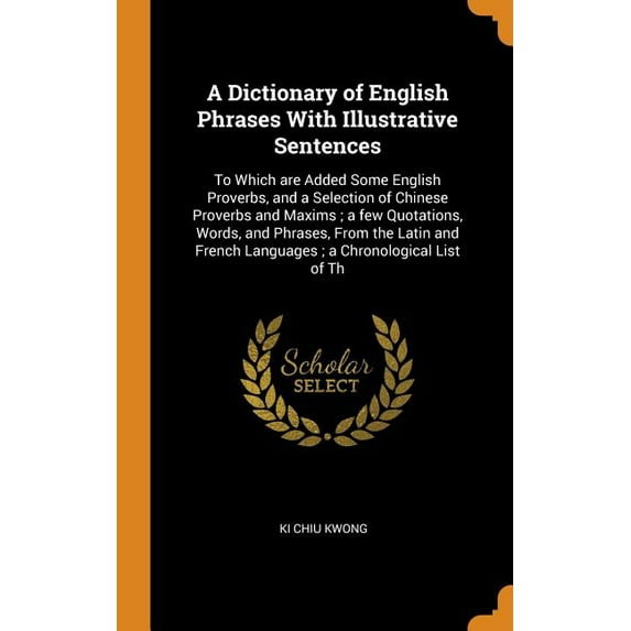 A Dictionary of English Phrases with Illustrative Sentences : To Which Are Added Some English Proverbs, and a Selection of Chinese Proverbs and Maxims; A Few Quotations, Words, and Phrases, from the Latin and French Languages; A Chronological List of Th (Hardcover)